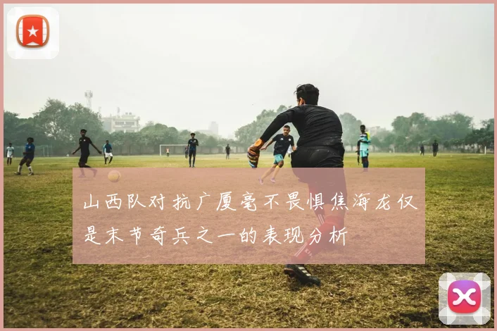 山西队对抗广厦毫不畏惧焦海龙仅是末节奇兵之一的表现分析