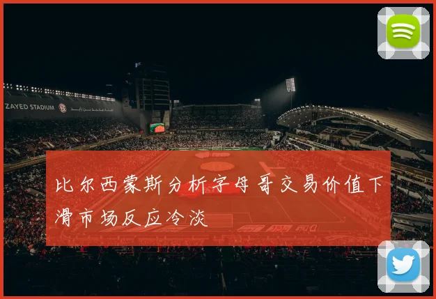 比尔西蒙斯分析字母哥交易价值下滑市场反应冷淡