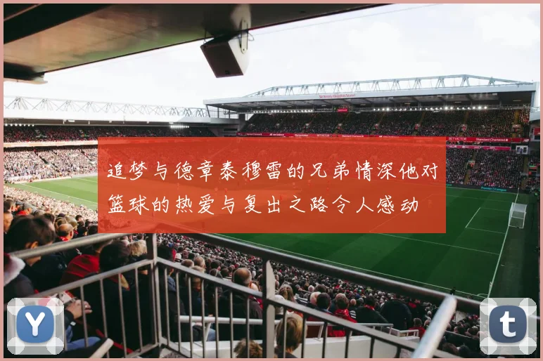 追梦与德章泰穆雷的兄弟情深他对篮球的热爱与复出之路令人感动