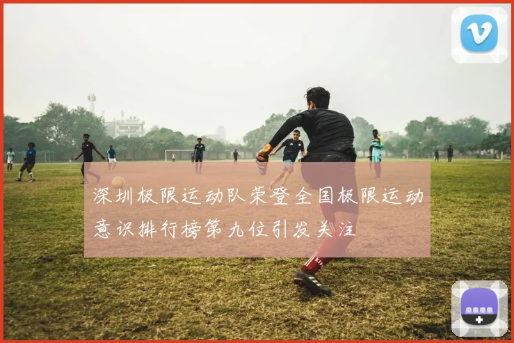 深圳极限运动队荣登全国极限运动意识排行榜第九位引发关注