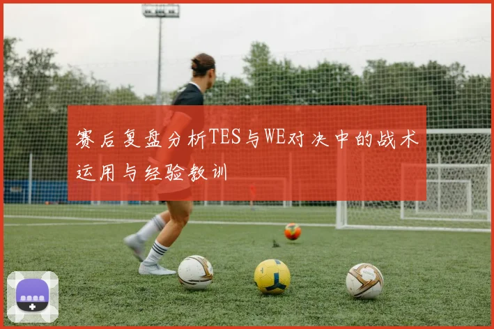 赛后复盘分析TES与WE对决中的战术运用与经验教训