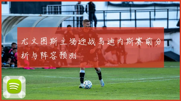 尤文图斯主场迎战乌迪内斯赛前分析与阵容预测