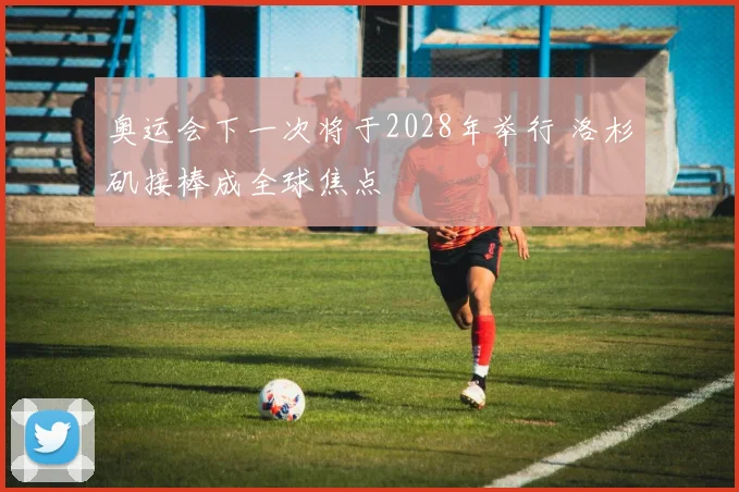 奥运会下一次将于2028年举行 洛杉矶接棒成全球焦点