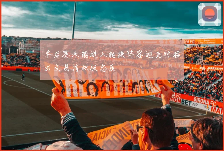 季后赛未能进入轮换阵容迪克对猛龙交易持积极态度