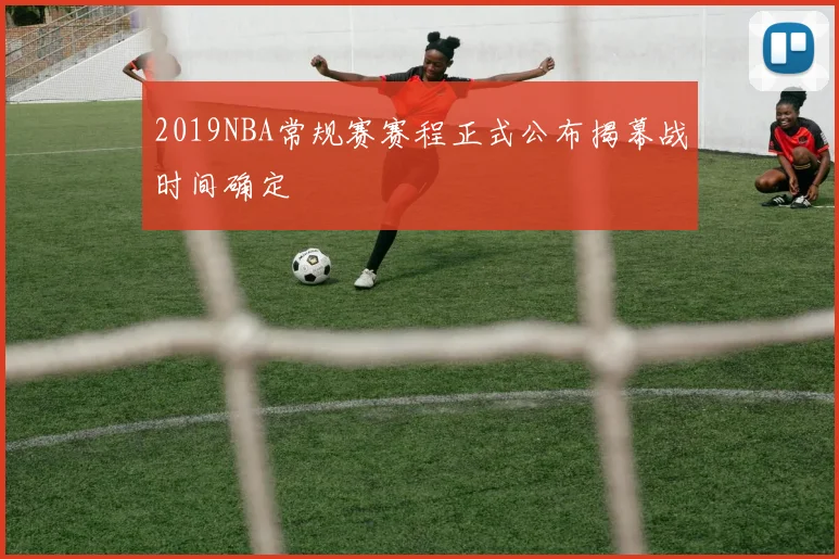 2019NBA常规赛赛程正式公布揭幕战时间确定
