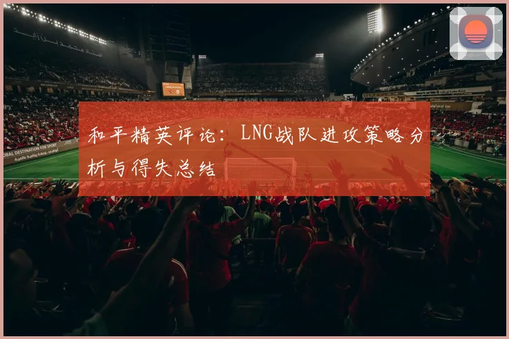 和平精英评论：LNG战队进攻策略分析与得失总结
