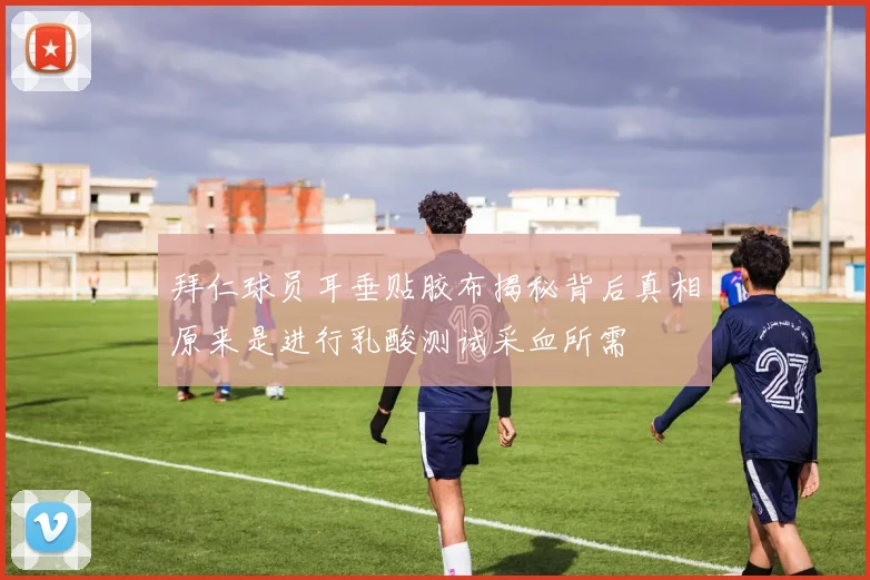 拜仁球员耳垂贴胶布揭秘背后真相原来是进行乳酸测试采血所需